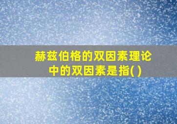 赫兹伯格的双因素理论中的双因素是指( )